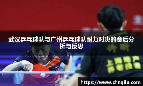 武汉乒乓球队与广州乒乓球队耐力对决的赛后分析与反思