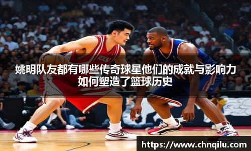 姚明队友都有哪些传奇球星他们的成就与影响力如何塑造了篮球历史