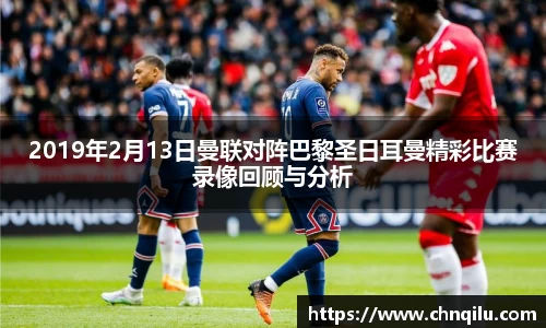 2019年2月13日曼联对阵巴黎圣日耳曼精彩比赛录像回顾与分析
