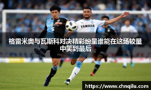 格雷米奥与瓦斯科对决精彩纷呈谁能在这场较量中笑到最后