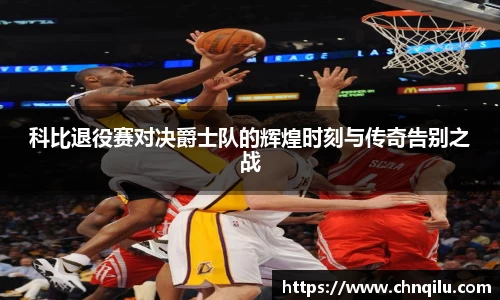 科比退役赛对决爵士队的辉煌时刻与传奇告别之战