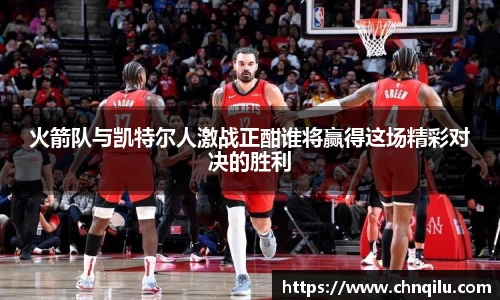 火箭队与凯特尔人激战正酣谁将赢得这场精彩对决的胜利