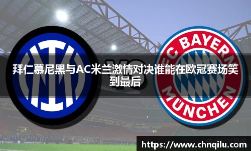 拜仁慕尼黑与AC米兰激情对决谁能在欧冠赛场笑到最后