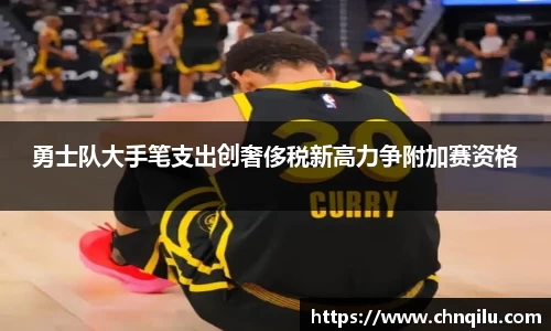 勇士队大手笔支出创奢侈税新高力争附加赛资格