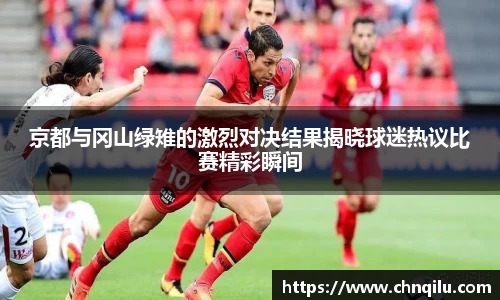 京都与冈山绿雉的激烈对决结果揭晓球迷热议比赛精彩瞬间