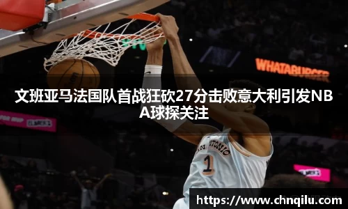 文班亚马法国队首战狂砍27分击败意大利引发NBA球探关注