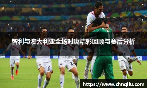 智利与澳大利亚全场对决精彩回顾与赛后分析