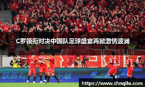 C罗领衔对决中国队足球盛宴再掀激情波澜
