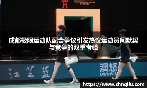 成都极限运动队配合争议引发热议运动员间默契与竞争的双重考验